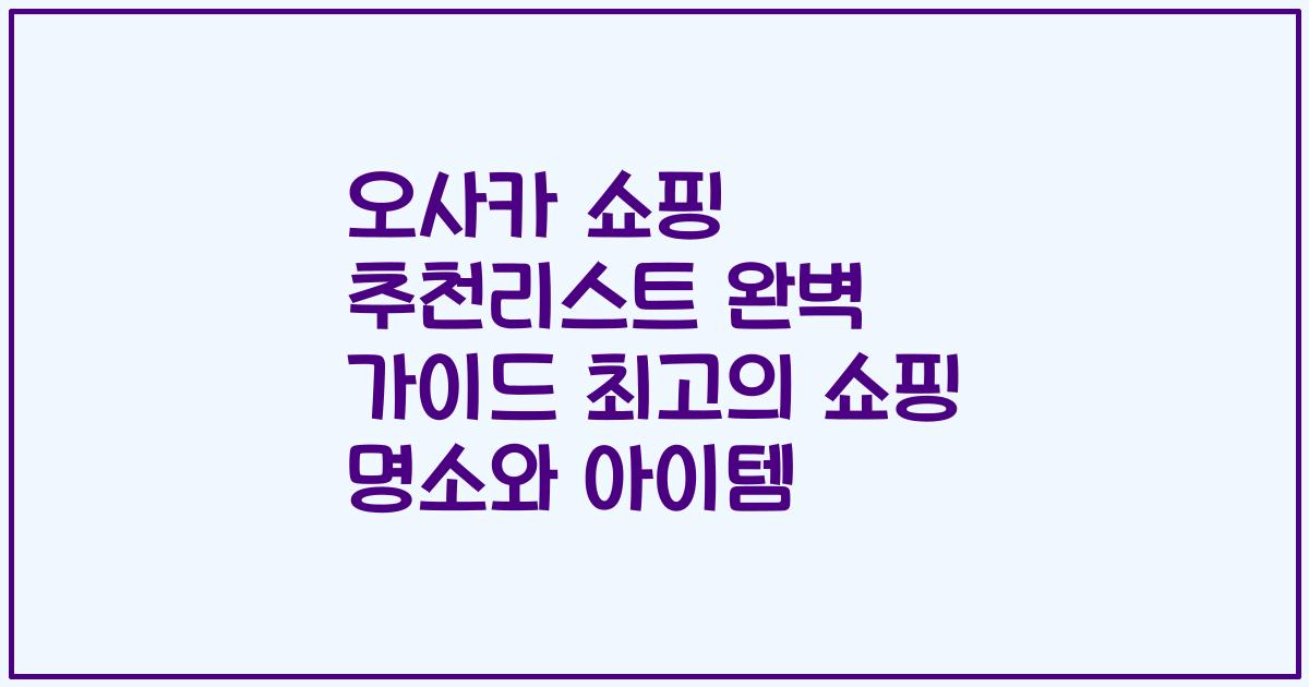 오사카 쇼핑 추천리스트 완벽 가이드 최고의 쇼핑 명소와 아이템