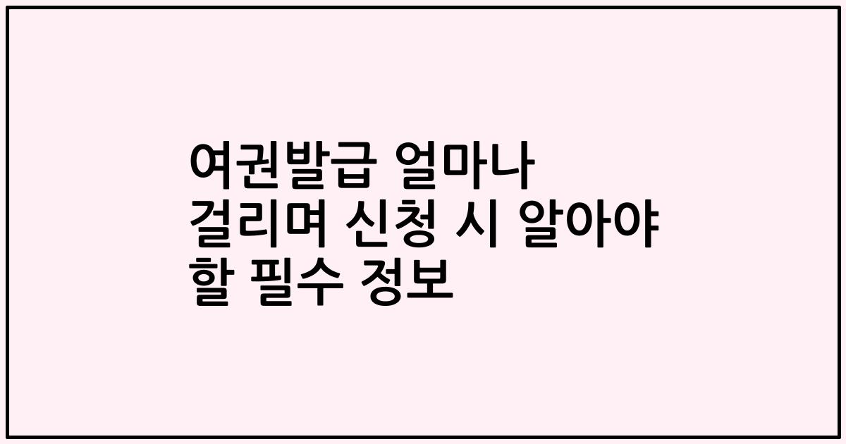여권발급 얼마나 걸리며 신청 시 알아야 할 필수 정보