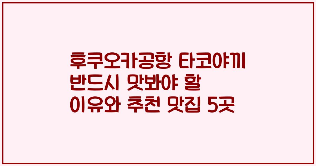 후쿠오카공항 타코야끼 반드시 맛봐야 할 이유와 추천 맛집 5곳