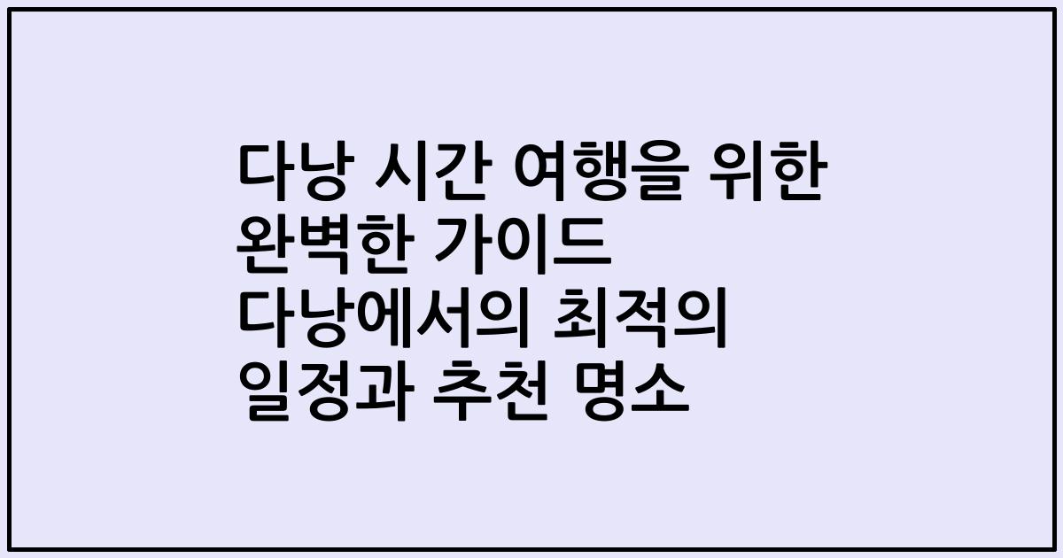 다낭 시간 여행을 위한 완벽한 가이드 다낭에서의 최적의 일정과 추천 명소
