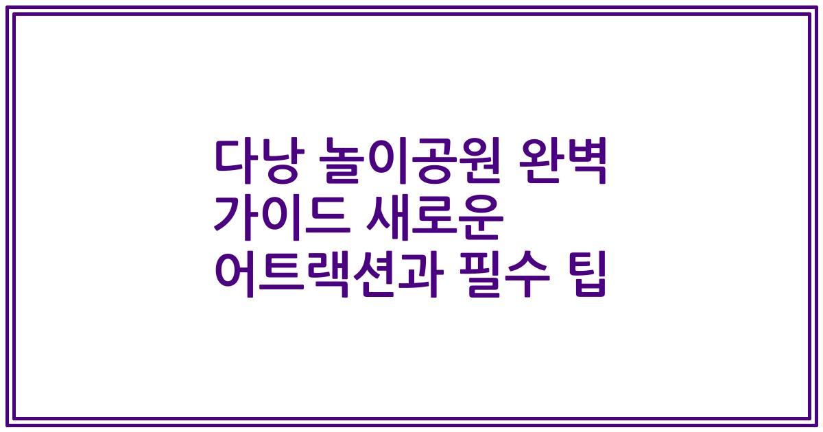 다낭 놀이공원 완벽 가이드 새로운 어트랙션과 필수 팁