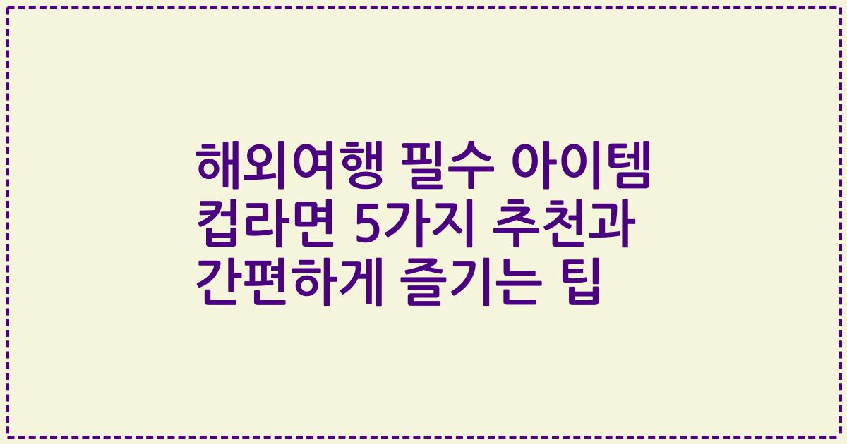 해외여행 필수 아이템 컵라면 5가지 추천과 간편하게 즐기는 팁