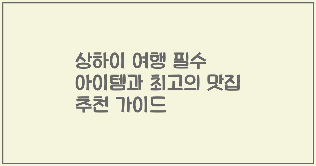 상하이 여행 필수 아이템과 최고의 맛집 추천 가이드
