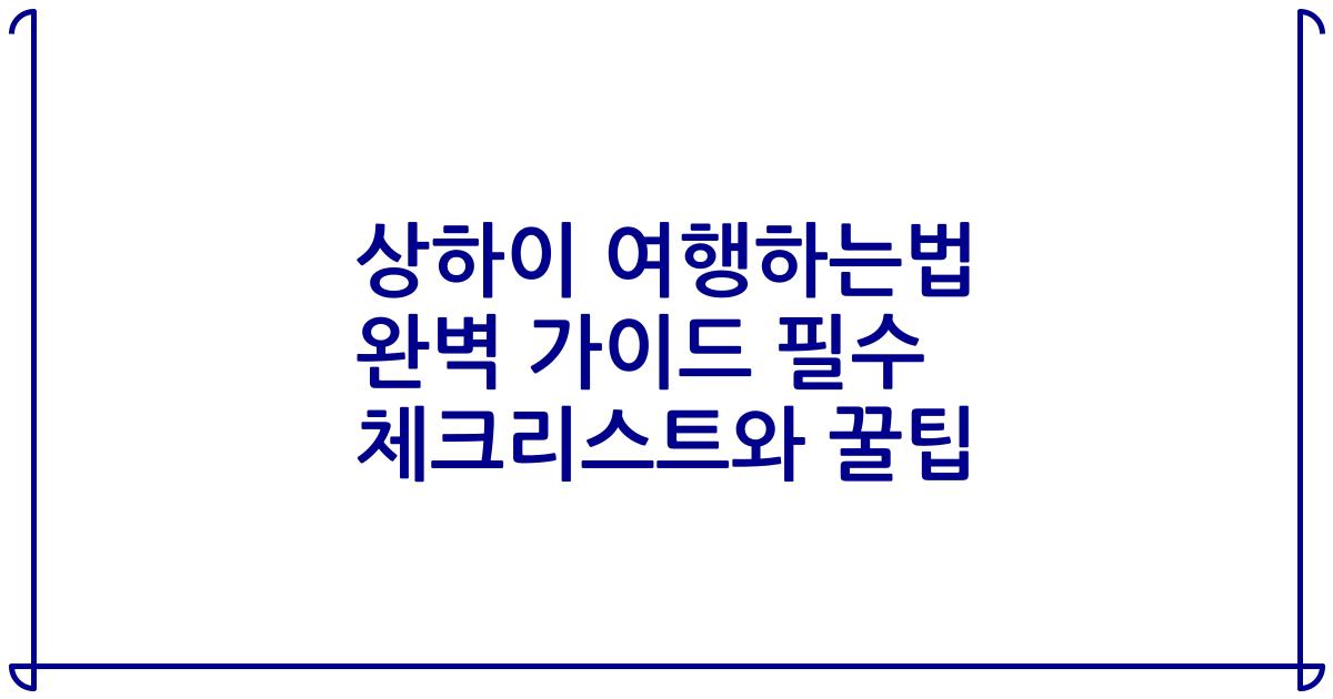 상하이 여행하는법 완벽 가이드 필수 체크리스트와 꿀팁