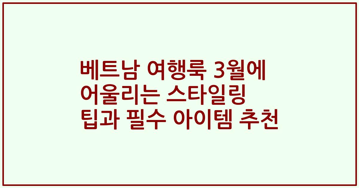 베트남 여행룩 3월에 어울리는 스타일링 팁과 필수 아이템 추천