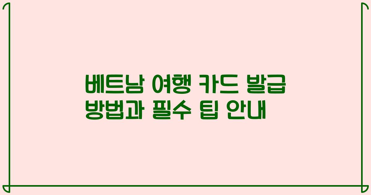 베트남 여행 카드 발급 방법과 필수 팁 안내