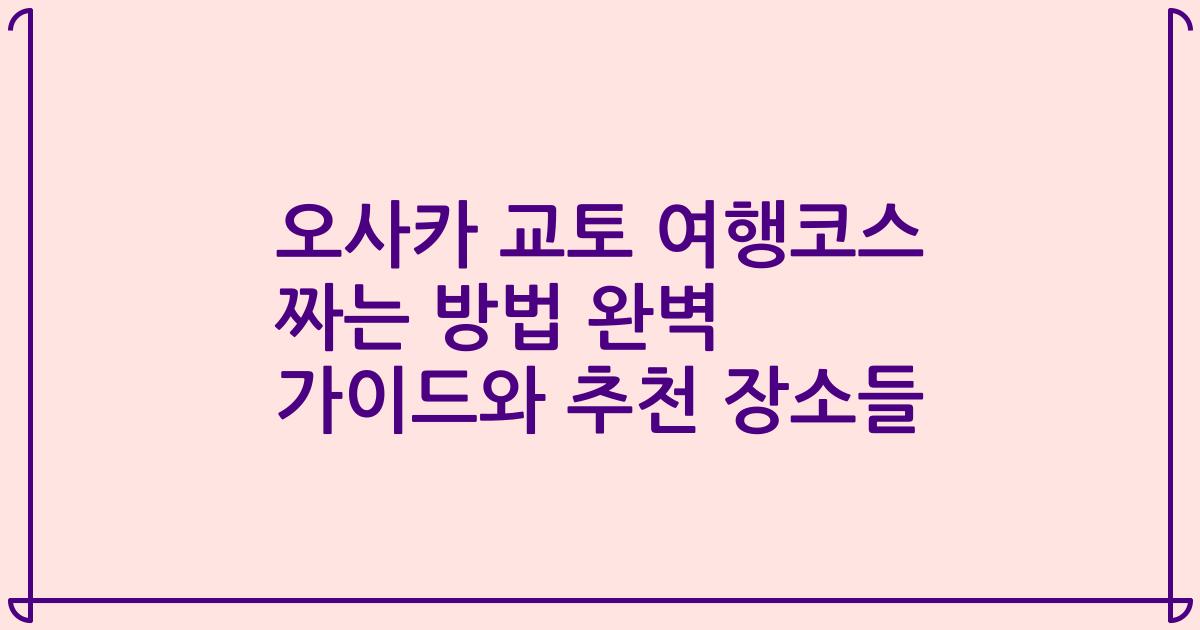 오사카 교토 여행코스 짜는 방법 완벽 가이드와 추천 장소들