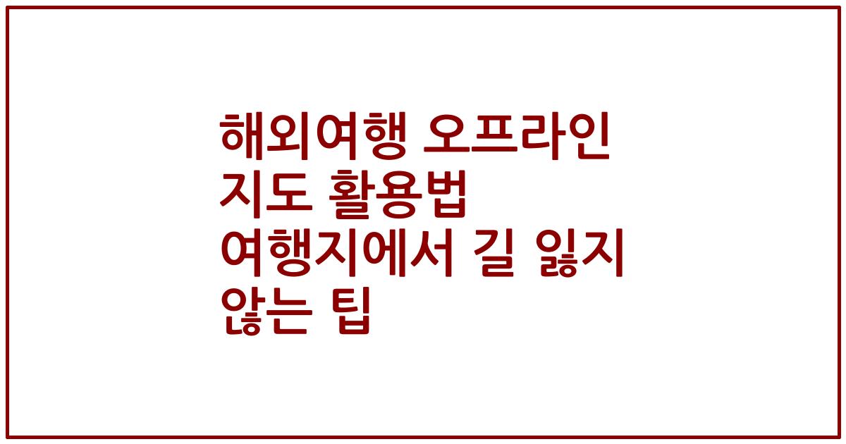 해외여행 오프라인 지도 활용법 여행지에서 길 잃지 않는 팁