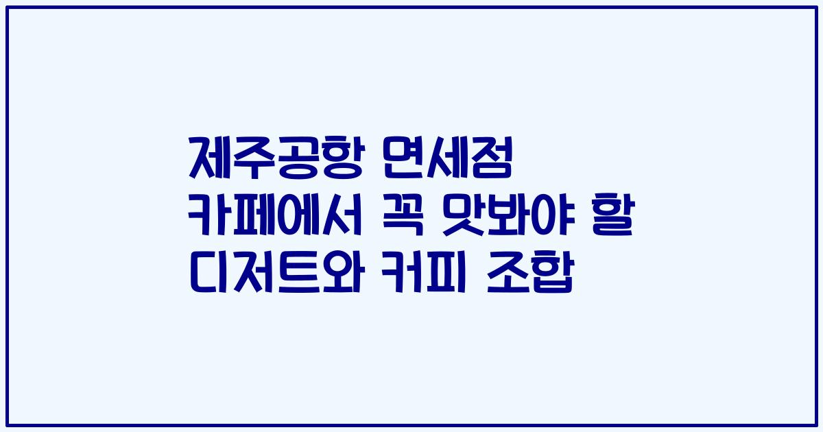 제주공항 면세점 카페에서 꼭 맛봐야 할 디저트와 커피 조합