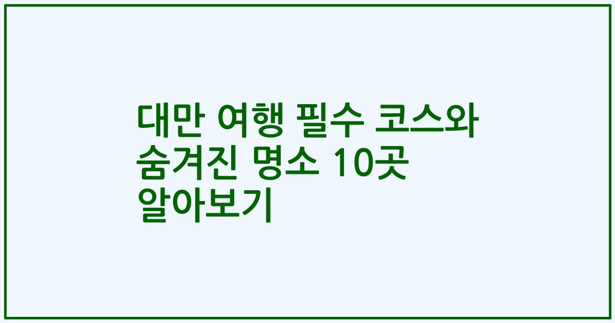 대만 여행 필수 코스와 숨겨진 명소 10곳 알아보기