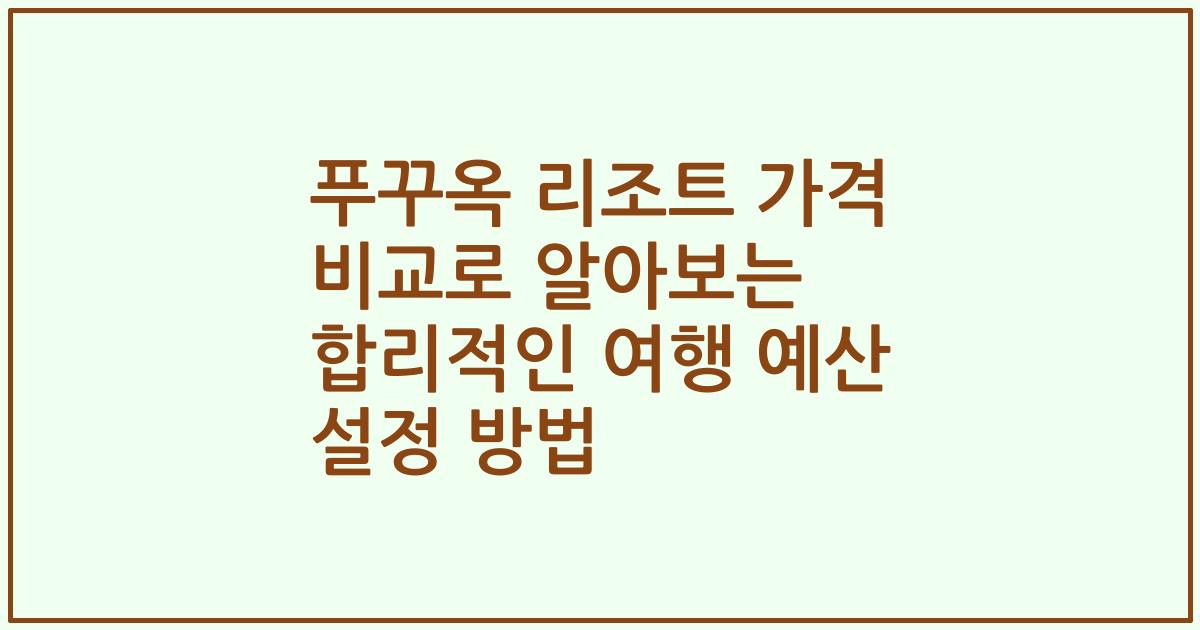 푸꾸옥 리조트 가격 비교로 알아보는 합리적인 여행 예산 설정 방법