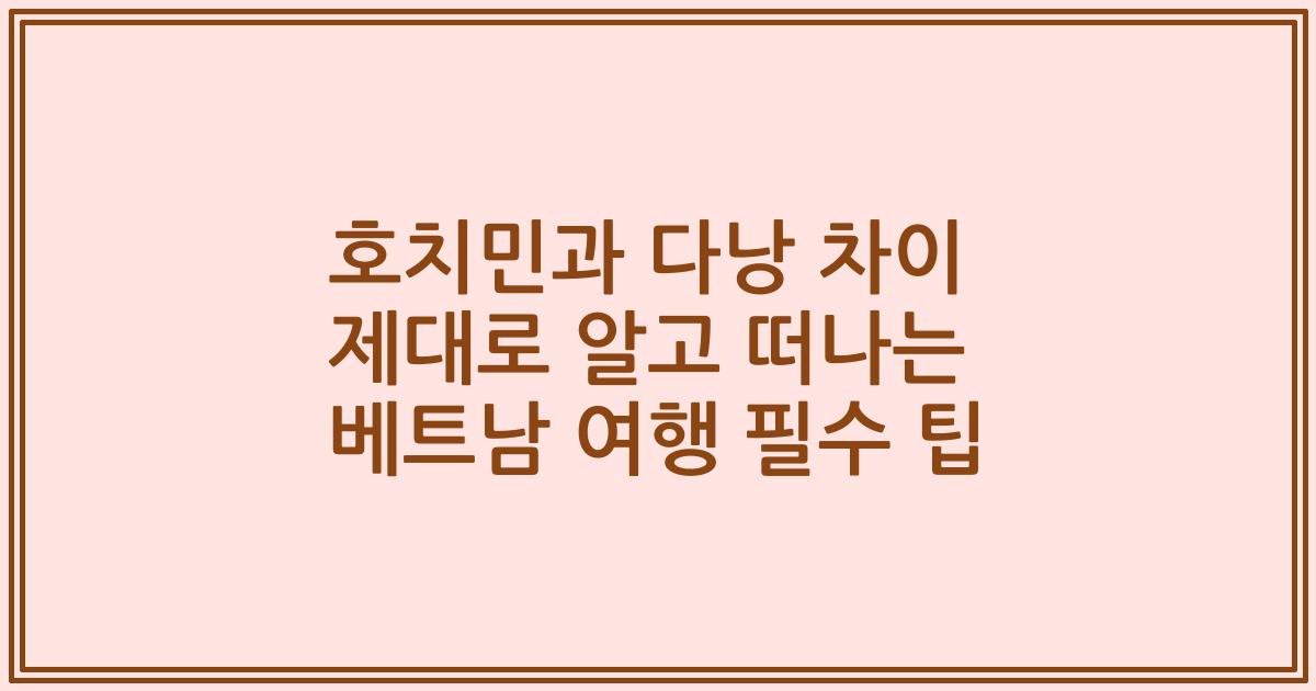 호치민과 다낭 차이 제대로 알고 떠나는 베트남 여행 필수 팁