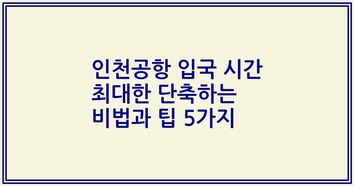 인천공항 입국 시간 최대한 단축하는 비법과 팁 5가지
