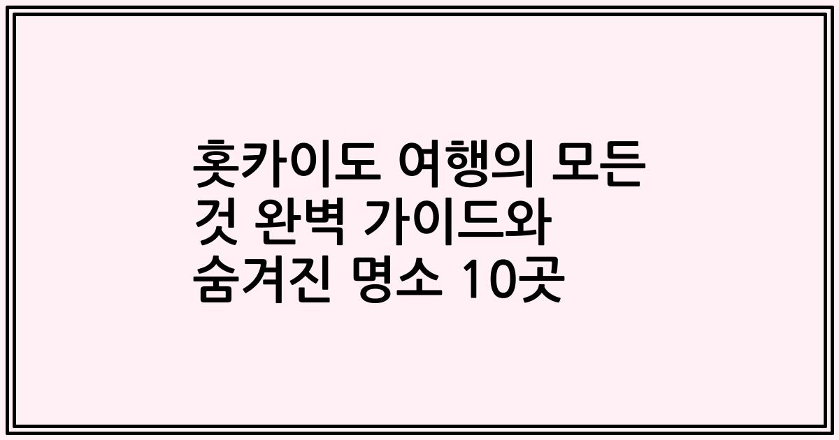 홋카이도 여행의 모든 것 완벽 가이드와 숨겨진 명소 10곳