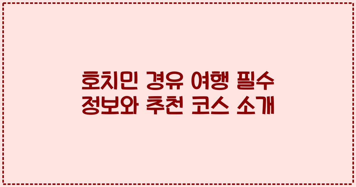 호치민 경유 여행 필수 정보와 추천 코스 소개