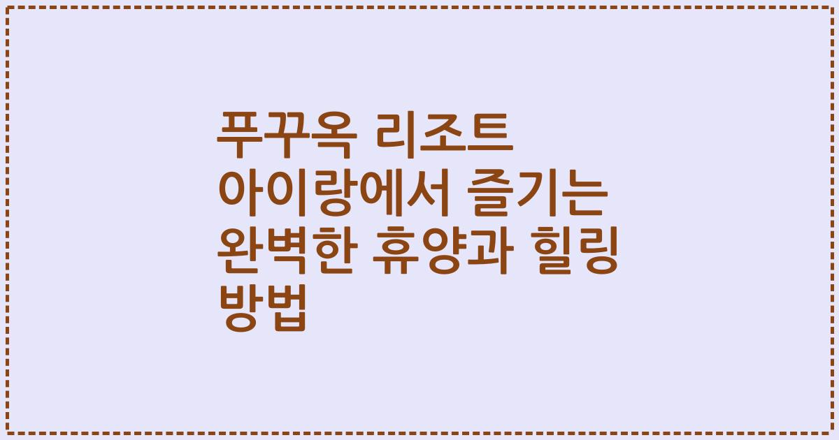 푸꾸옥 리조트 아이랑에서 즐기는 완벽한 휴양과 힐링 방법