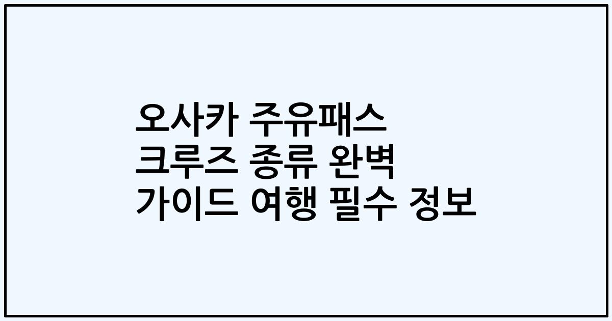 오사카 주유패스 크루즈 종류 완벽 가이드 여행 필수 정보