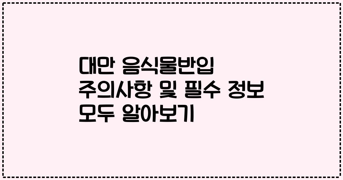 대만 음식물반입 주의사항 및 필수 정보 모두 알아보기