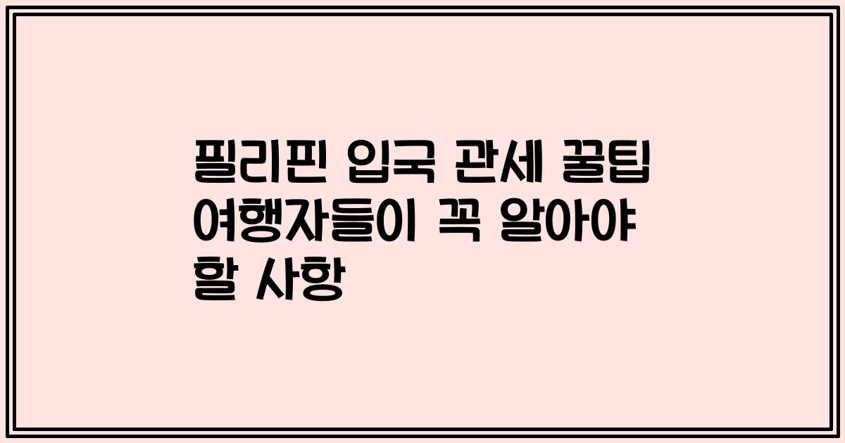 필리핀 입국 관세 꿀팁 여행자들이 꼭 알아야 할 사항