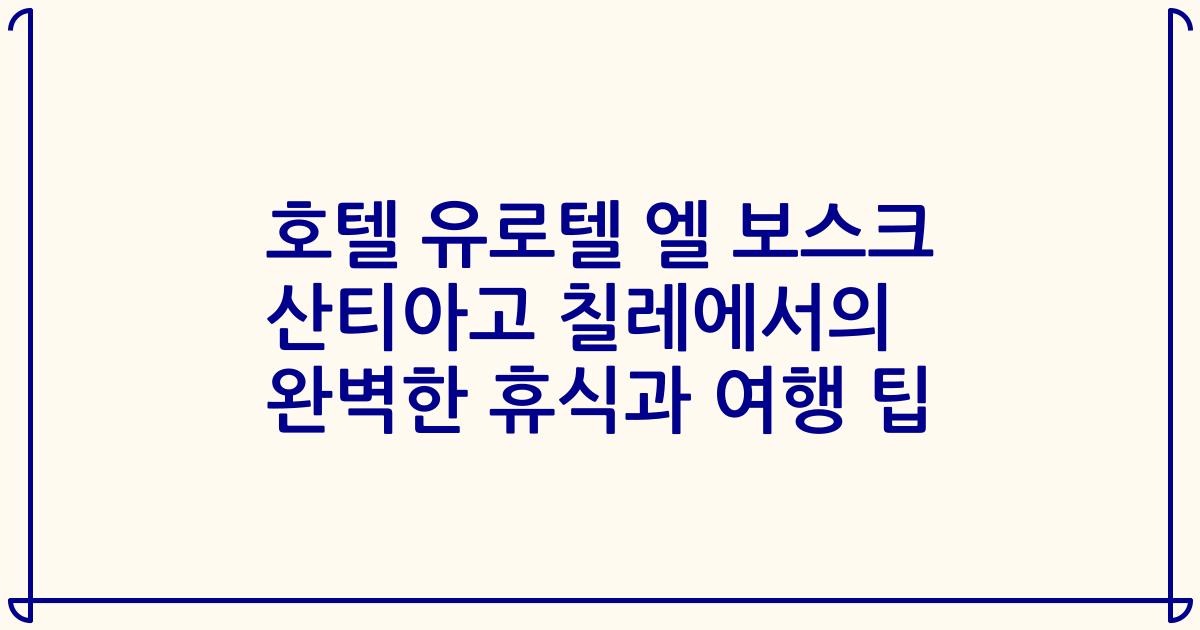 호텔 유로텔 엘 보스크 산티아고 칠레에서의 완벽한 휴식과 여행 팁