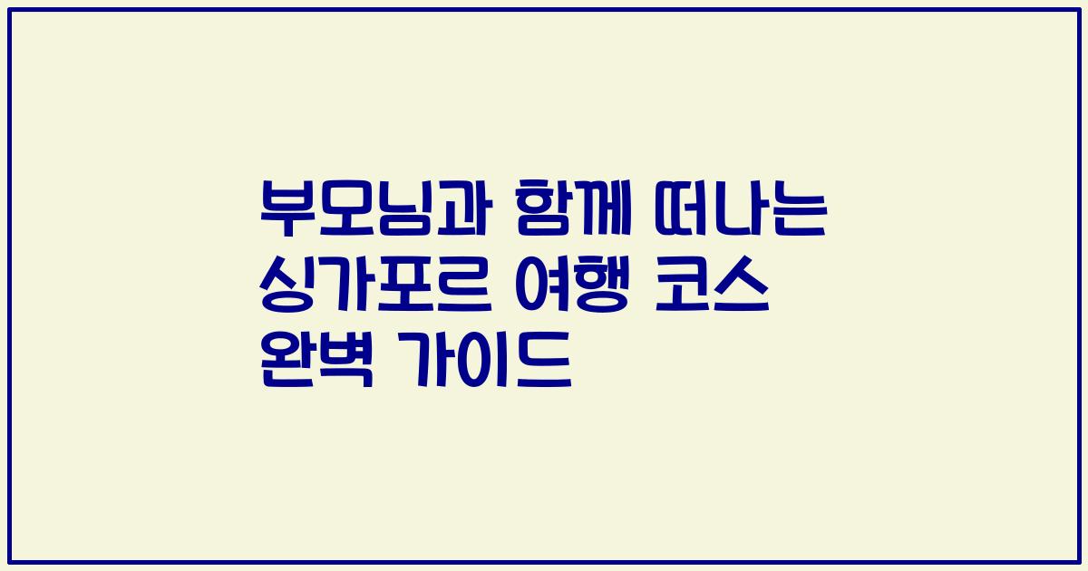 부모님과 함께 떠나는 싱가포르 여행 코스 완벽 가이드