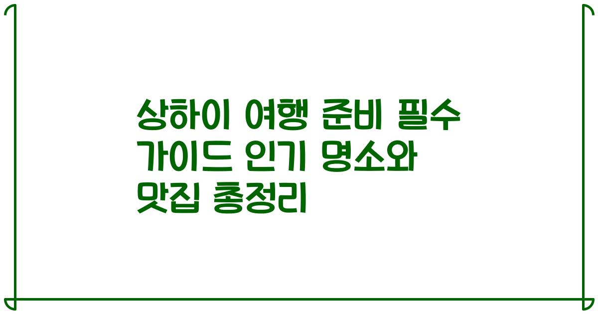 상하이 여행 준비 필수 가이드 인기 명소와 맛집 총정리