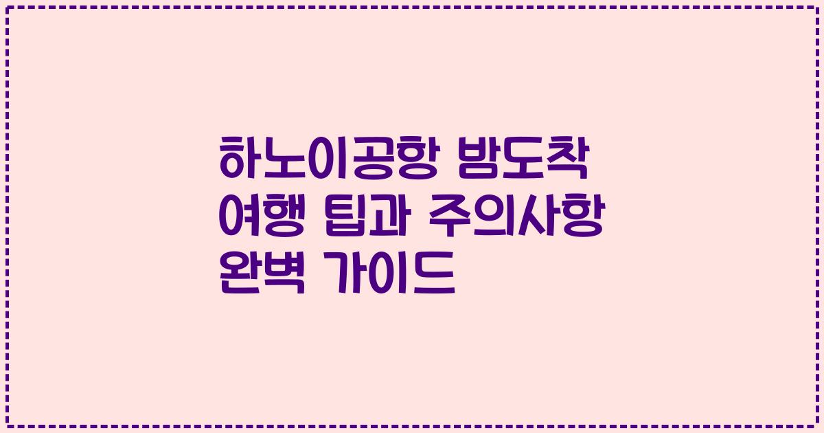 하노이공항 밤도착 여행 팁과 주의사항 완벽 가이드