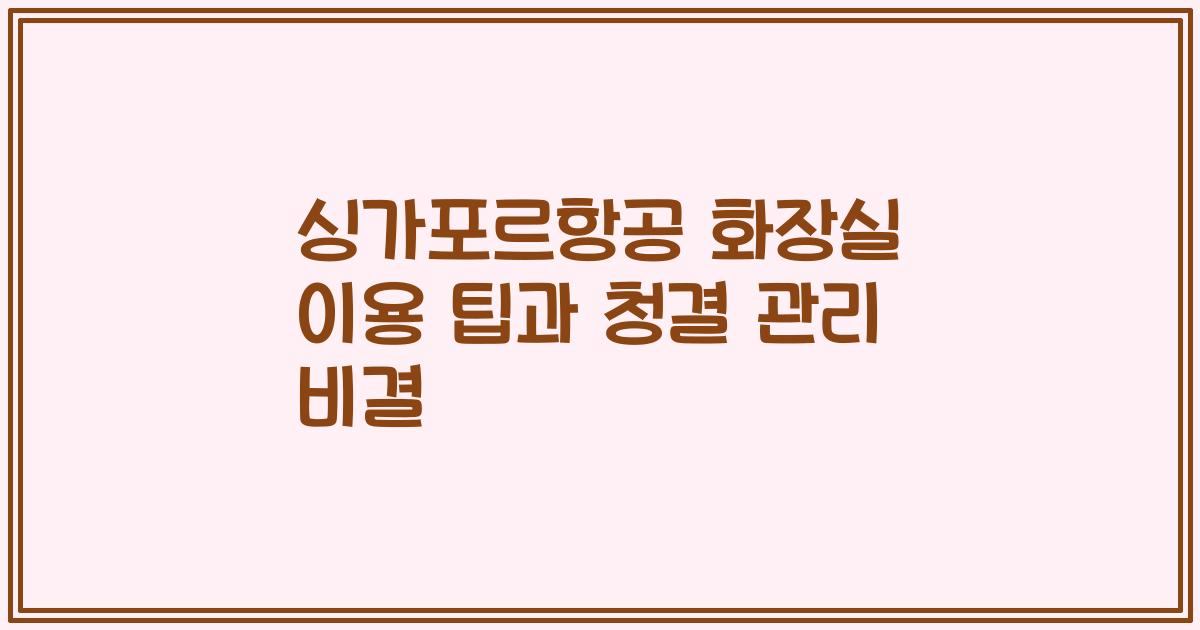 싱가포르항공 화장실 이용 팁과 청결 관리 비결