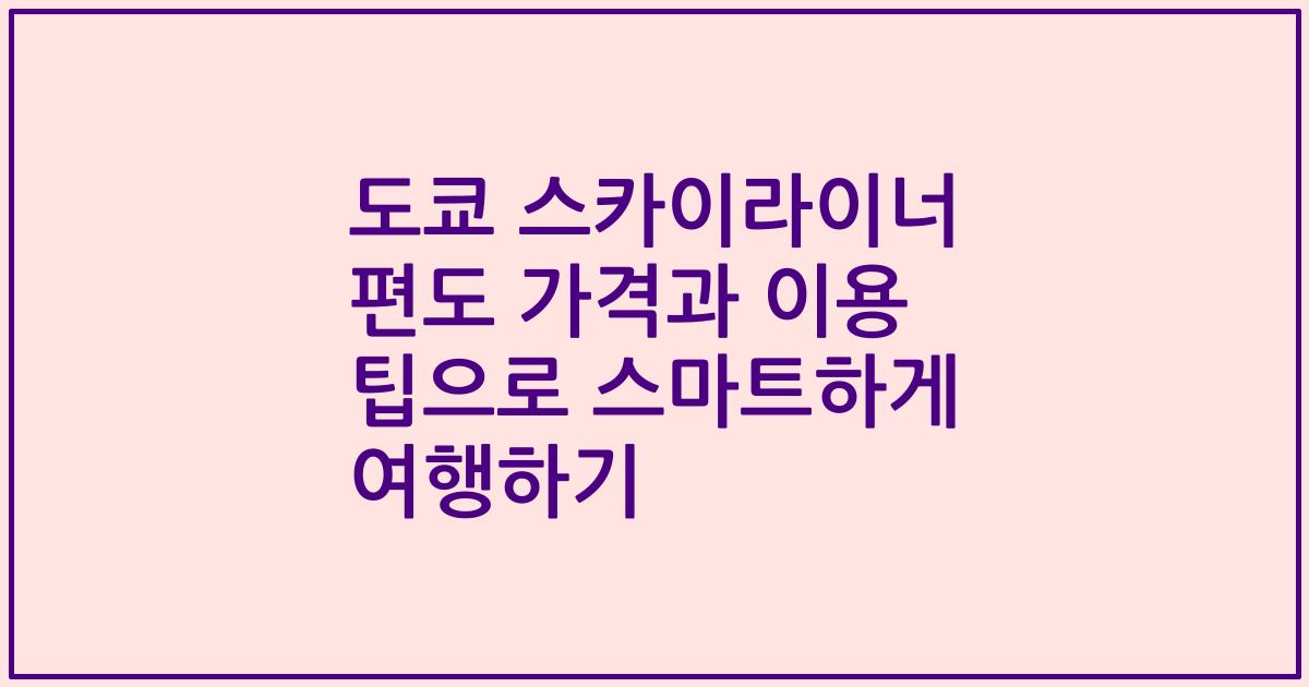 도쿄 스카이라이너 편도 가격과 이용 팁으로 스마트하게 여행하기
