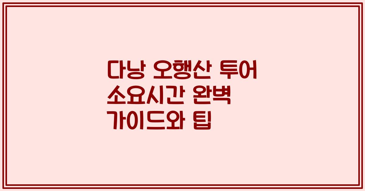 다낭 오행산 투어 소요시간 완벽 가이드와 팁