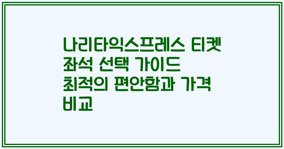 나리타익스프레스 티켓 좌석 선택 가이드 최적의 편안함과 가격 비교