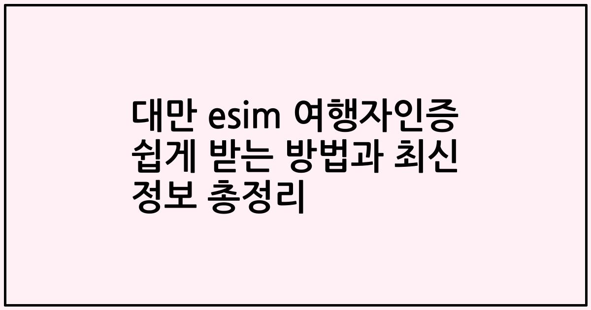 대만 esim 여행자인증 쉽게 받는 방법과 최신 정보 총정리