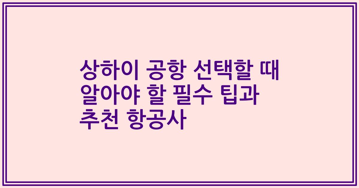 상하이 공항 선택할 때 알아야 할 필수 팁과 추천 항공사