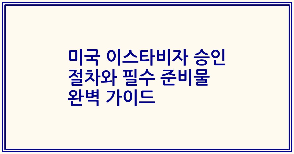미국 이스타비자 승인 절차와 필수 준비물 완벽 가이드