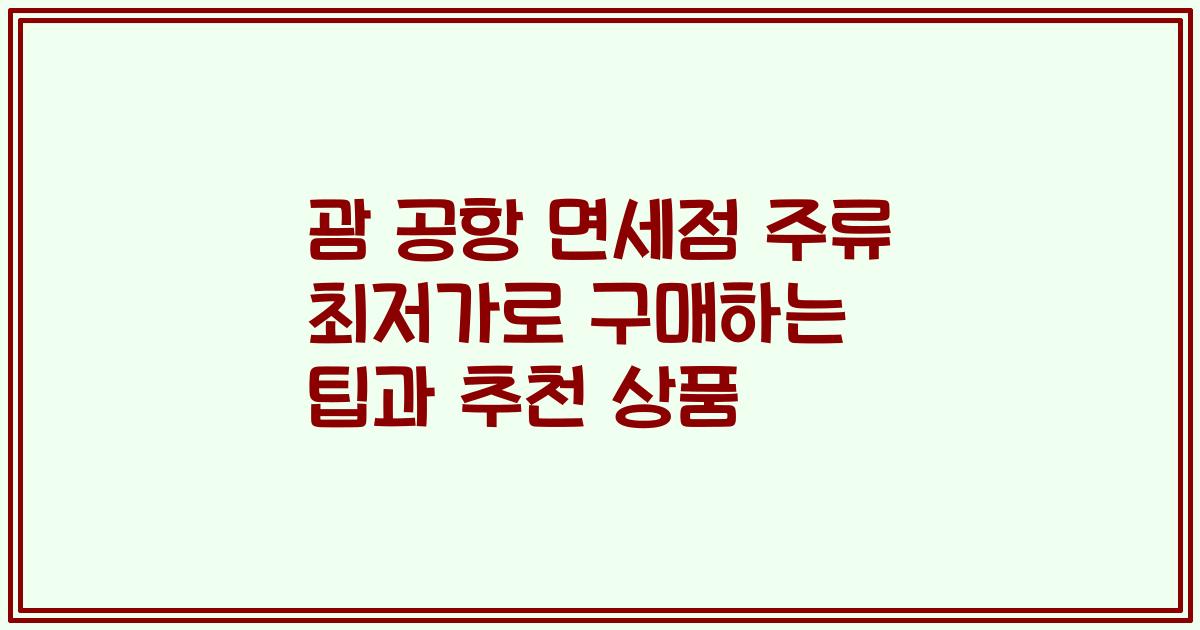 괌 공항 면세점 주류 최저가로 구매하는 팁과 추천 상품