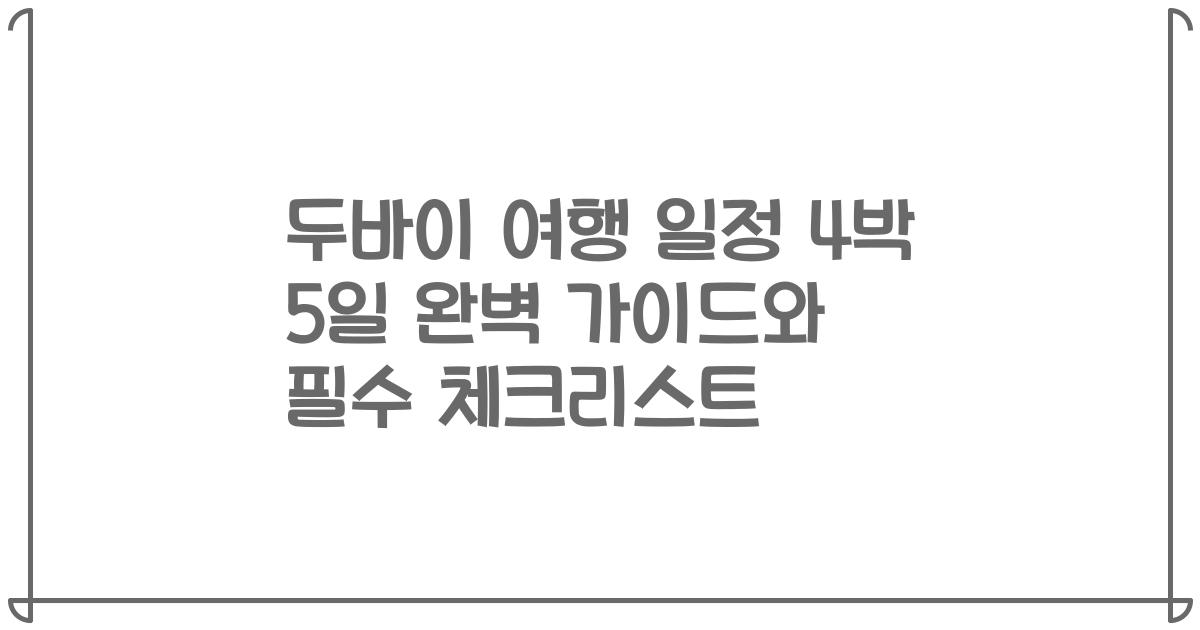 두바이 여행 일정 4박 5일 완벽 가이드와 필수 체크리스트