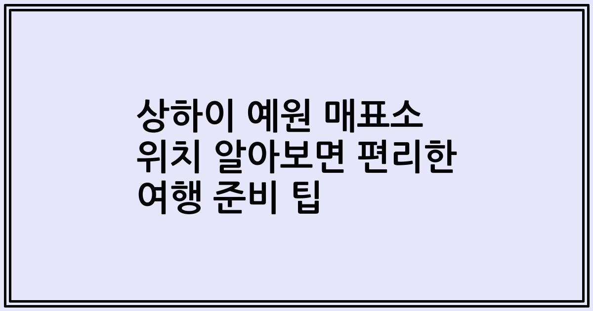 상하이 예원 매표소 위치 알아보면 편리한 여행 준비 팁