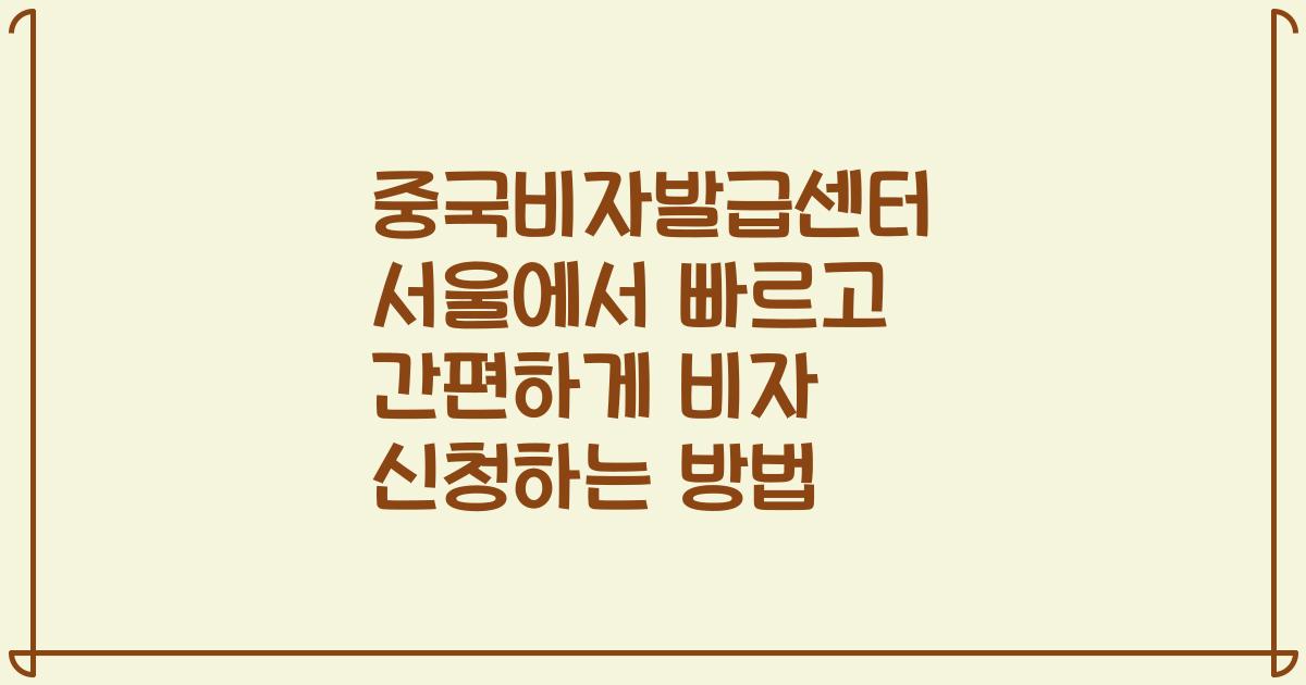 중국비자발급센터 서울에서 빠르고 간편하게 비자 신청하는 방법