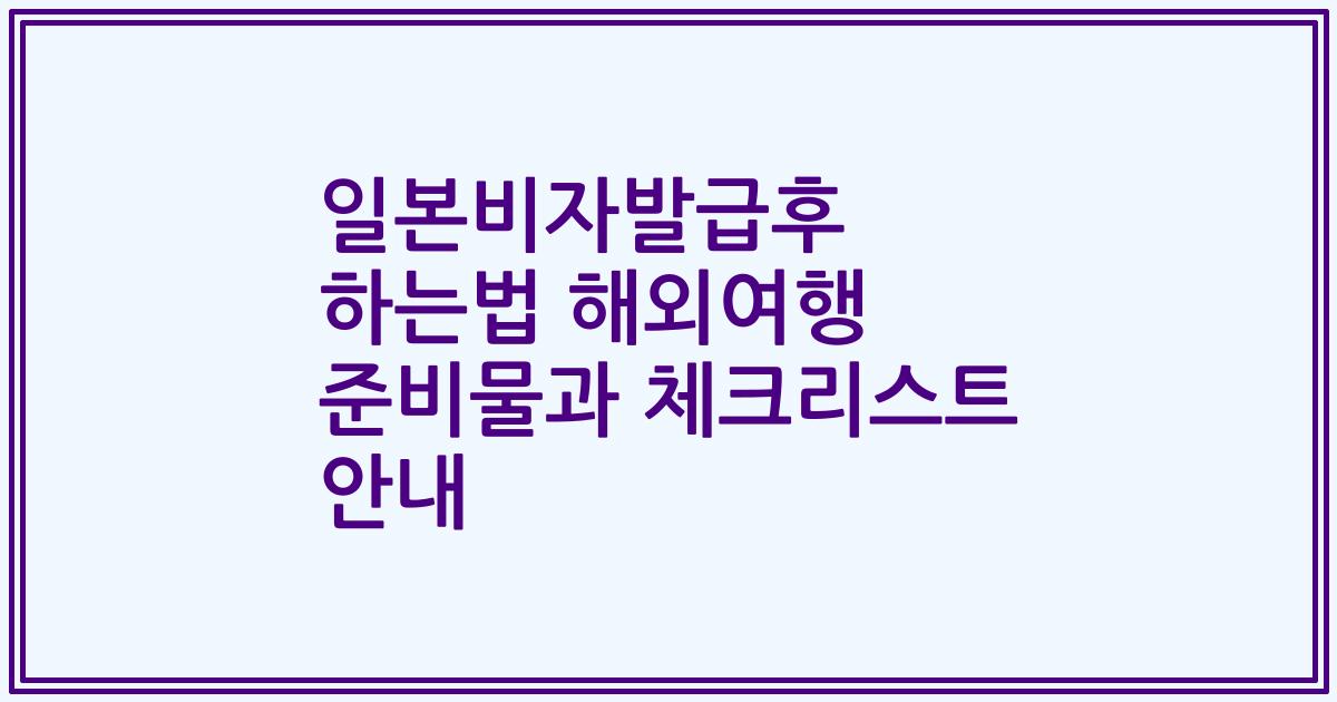 일본비자발급후 하는법 해외여행 준비물과 체크리스트 안내