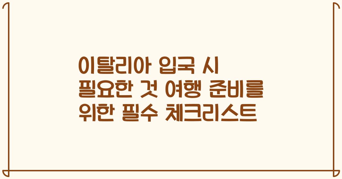 이탈리아 입국 시 필요한 것 여행 준비를 위한 필수 체크리스트