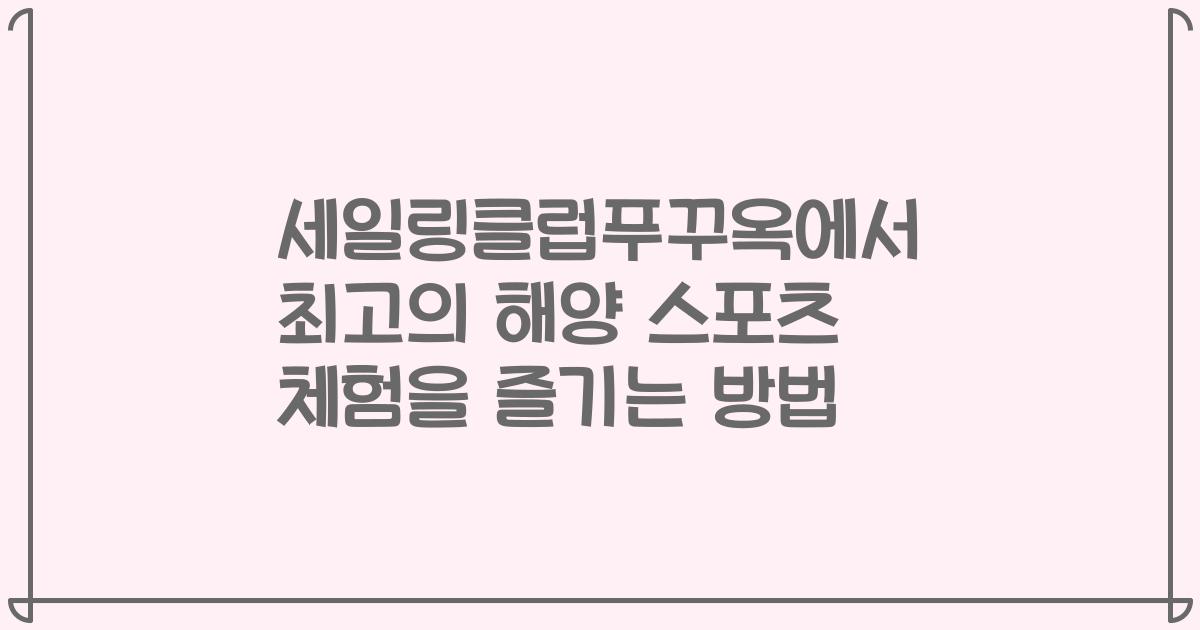 세일링클럽푸꾸옥에서 최고의 해양 스포츠 체험을 즐기는 방법