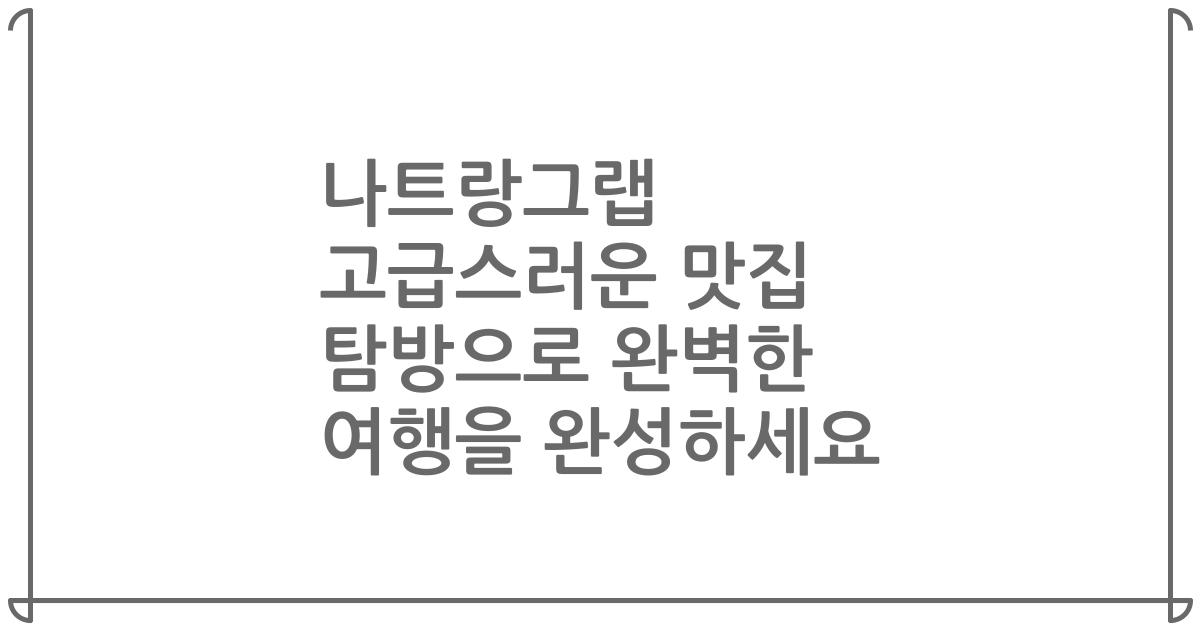 나트랑그랩 고급스러운 맛집 탐방으로 완벽한 여행을 완성하세요
