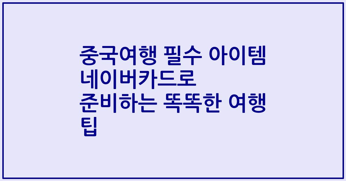 중국여행 필수 아이템 네이버카드로 준비하는 똑똑한 여행 팁