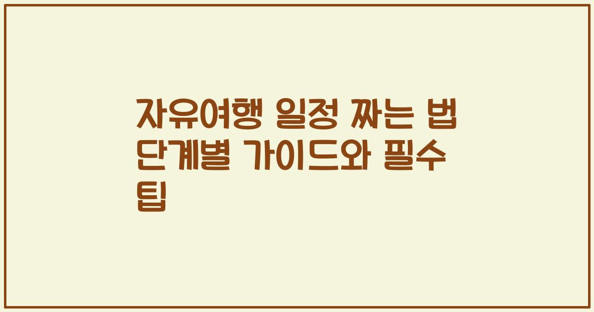 자유여행 일정 짜는 법 단계별 가이드와 필수 팁