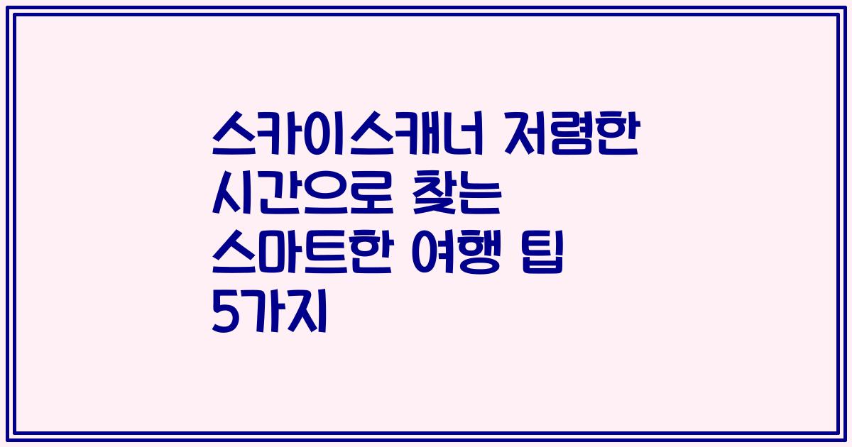 스카이스캐너 저렴한 시간으로 찾는 스마트한 여행 팁 5가지