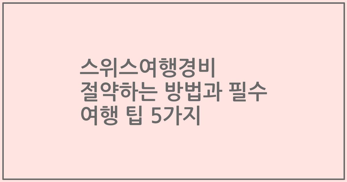 스위스여행경비 절약하는 방법과 필수 여행 팁 5가지