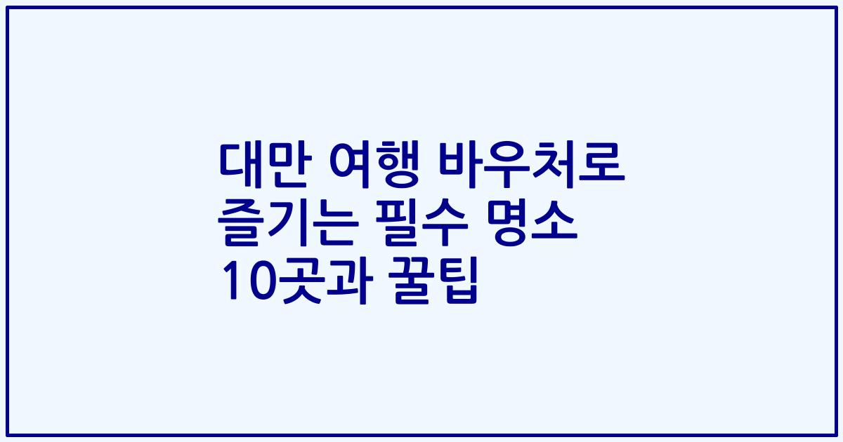 대만 여행 바우처로 즐기는 필수 명소 10곳과 꿀팁
