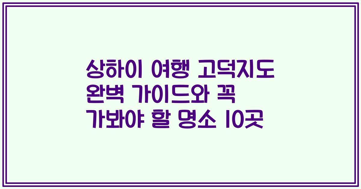 상하이 여행 고덕지도 완벽 가이드와 꼭 가봐야 할 명소 10곳