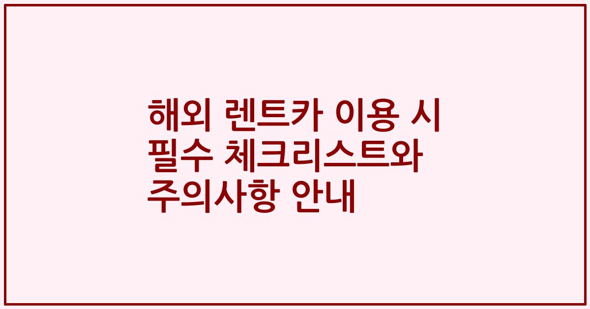 해외 렌트카 이용 시 필수 체크리스트와 주의사항 안내