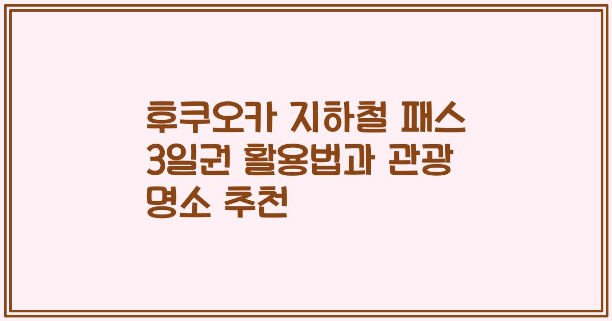 후쿠오카 지하철 패스 3일권 활용법과 관광 명소 추천